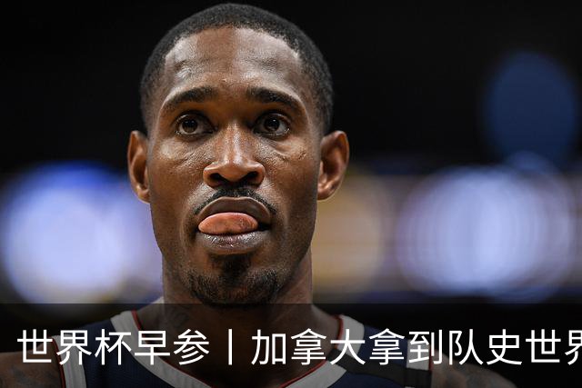 世界杯早参丨加拿大拿到队史世界杯首个积分 开幕式表演翻车大力神杯瘪了 加纳一球员涉嫌强奸被拒绝入境无缘首战