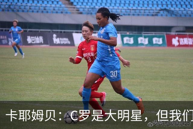 卡耶姆贝：C罗是大明星，但我们不在乎面前的对手是谁